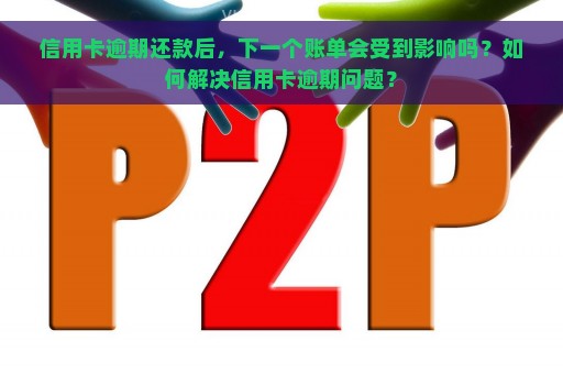 信用卡逾期还款后，下一个账单会受到影响吗？如何解决信用卡逾期问题？