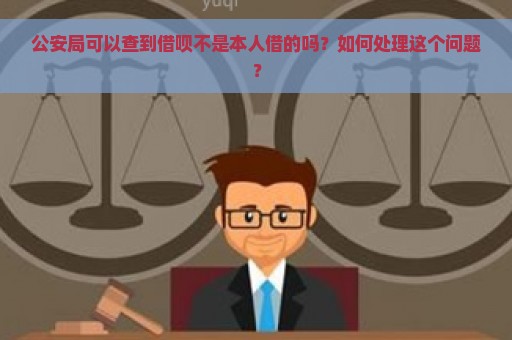 公安局可以查到借呗不是本人借的吗？如何处理这个问题？