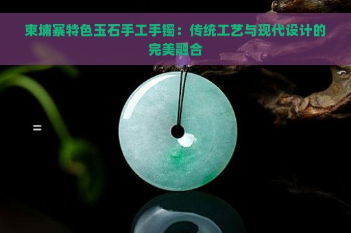 柬埔寨特色玉石手工手镯：传统工艺与现代设计的完美融合