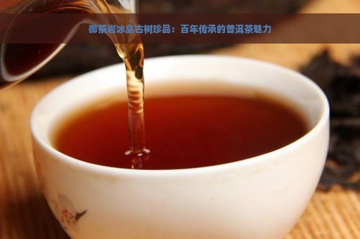 御茶岩冰岛古树珍品：百年传承的普洱茶魅力