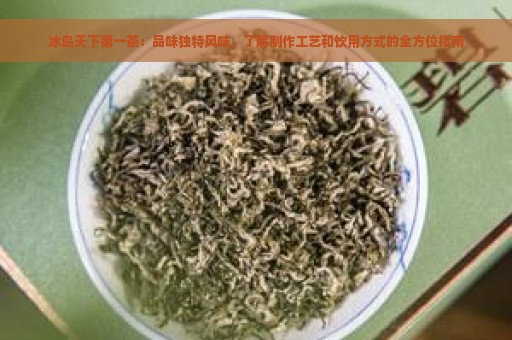 冰岛天下第一茶：品味独特风味，了解制作工艺和饮用方式的全方位指南