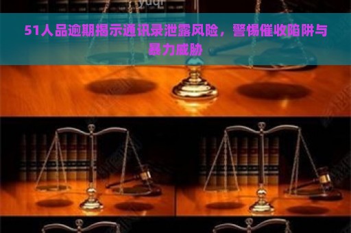 51人品逾期揭示通讯录泄露风险，警惕催收陷阱与暴力威胁