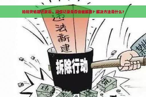 拍拍贷逾期还款后，征信记录是否会被解除？解决方法是什么？