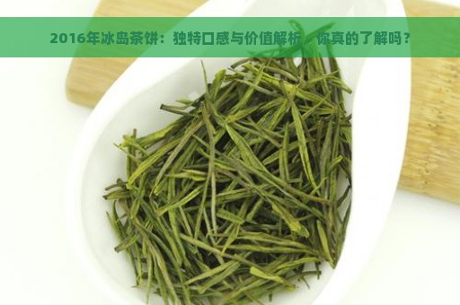 2016年冰岛茶饼：独特口感与价值解析，你真的了解吗？