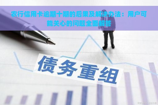 农行信用卡逾期十期的后果及解决办法：用户可能关心的问题全面解答