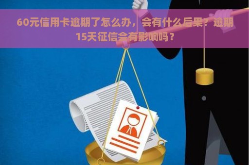 60元信用卡逾期了怎么办，会有什么后果？逾期15天征信会有影响吗？