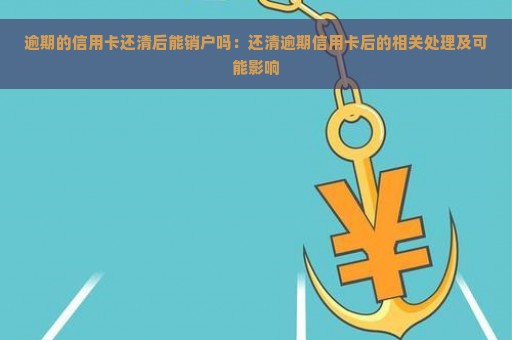 逾期的信用卡还清后能销户吗：还清逾期信用卡后的相关处理及可能影响