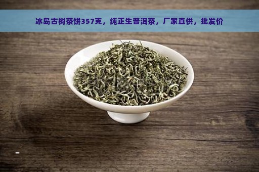 冰岛古树茶饼357克，纯正生普洱茶，厂家直供，批发价