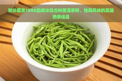 新珍藏版1888勐库冰岛古树普洱茶砖，独具风味的高端熟茶佳品