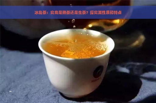 冰岛茶：究竟是熟茶还是生茶？探究其性质和特点