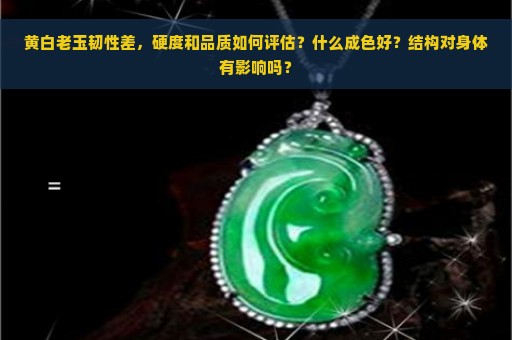 黄白老玉韧性差，硬度和品质如何评估？什么成色好？结构对身体有影响吗？