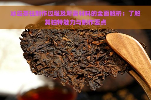 冰岛茶柱制作过程及所需材料的全面解析：了解其独特魅力与制作要点