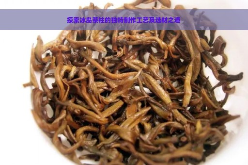 探索冰岛茶柱的独特制作工艺及选材之道