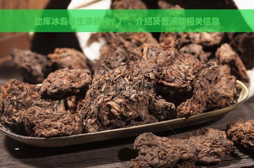 勐库冰岛老生茶价格、厂、介绍及普洱茶相关信息