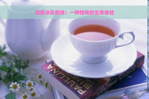 探索冰岛茶饼：一种独特的生茶体验