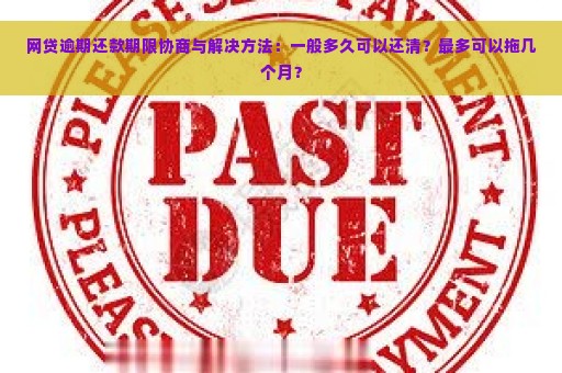 网贷逾期还款期限协商与解决方法：一般多久可以还清？最多可以拖几个月？