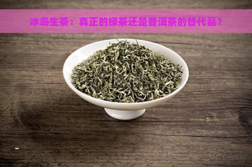 冰岛生茶：真正的绿茶还是普洱茶的替代品？