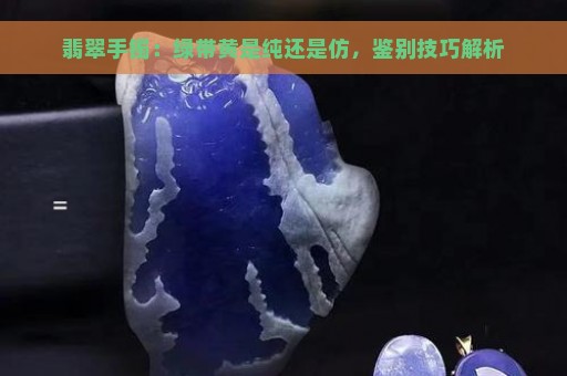 翡翠手镯：绿带黄是纯还是仿，鉴别技巧解析