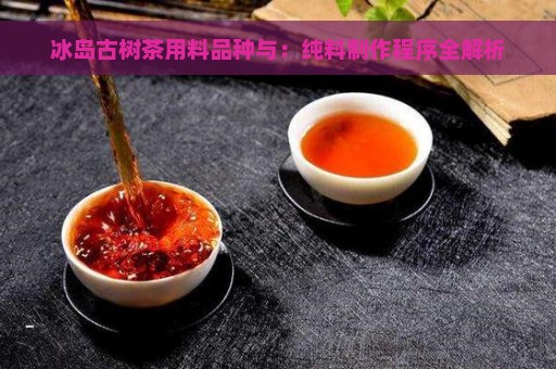 冰岛古树茶用料品种与：纯料制作程序全解析