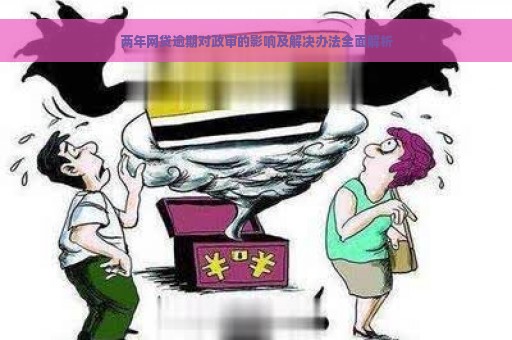 两年网贷逾期对政审的影响及解决办法全面解析