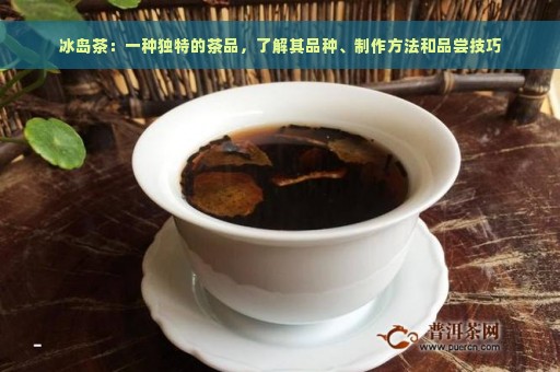 冰岛茶：一种独特的茶品，了解其品种、制作方法和品尝技巧