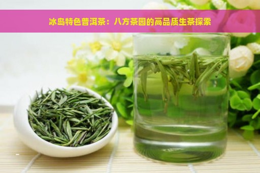 冰岛特色普洱茶：八方茶园的高品质生茶探索