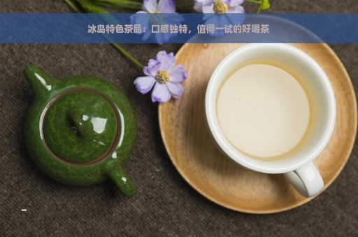 冰岛特色茶品：口感独特，值得一试的好喝茶