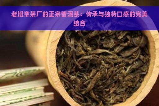 老班章茶厂的正宗普洱茶：传承与独特口感的完美结合