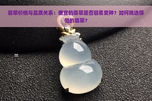 翡翠价格与品质关系：便宜的翡翠是否容易变种？如何挑选保值的翡翠？