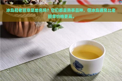 冰岛和老班章是地名吗？它们都是熟茶品种，但冰岛通常比老班章价格更高。