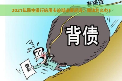 2021年民生银行信用卡逾期说要起诉：我该怎么办？