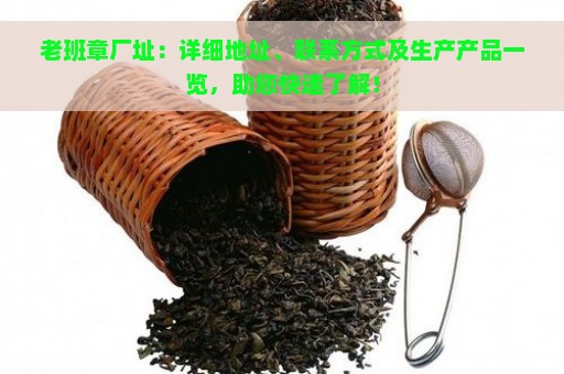 老班章厂址：详细地址、联系方式及生产产品一览，助您快速了解！