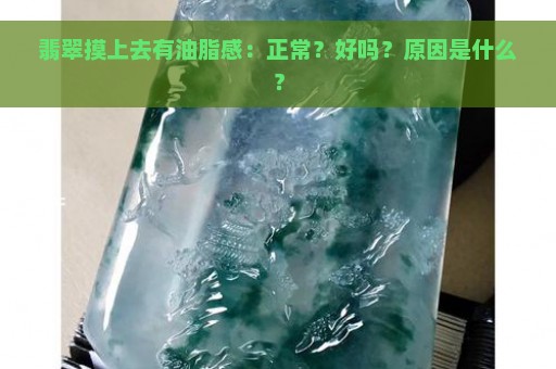 翡翠摸上去有油脂感：正常？好吗？原因是什么？