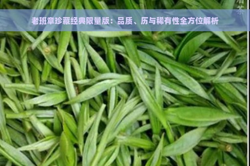 老班章珍藏经典限量版：品质、历与稀有性全方位解析