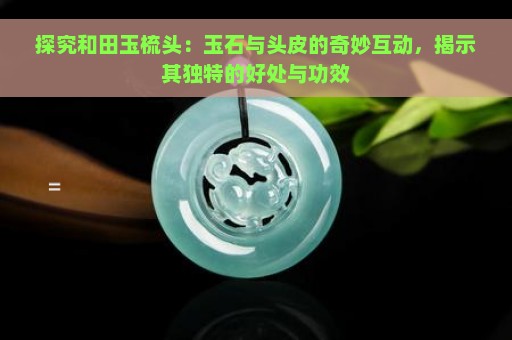 探究和田玉梳头：玉石与头皮的奇妙互动，揭示其独特的好处与功效