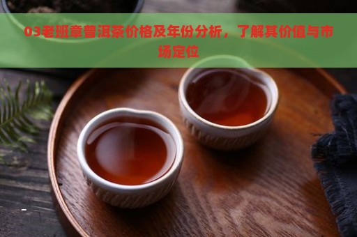 03老班章普洱茶价格及年份分析，了解其价值与市场定位