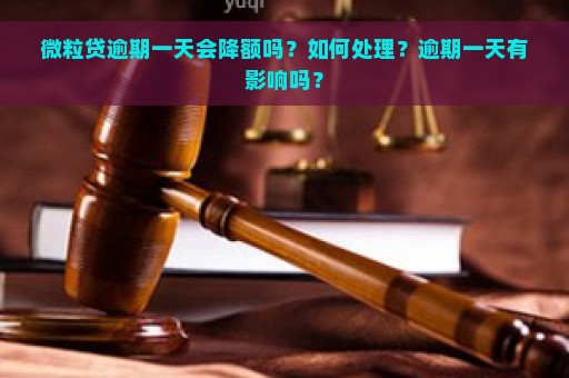 微粒贷逾期一天会降额吗？如何处理？逾期一天有影响吗？