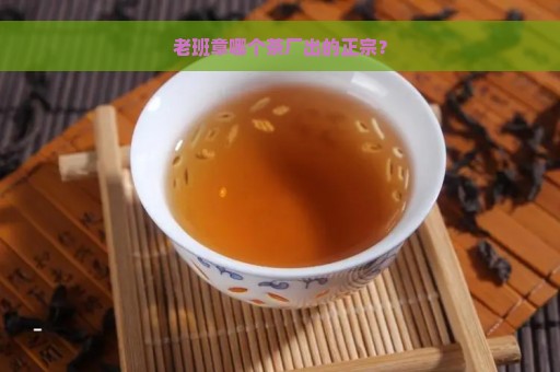 老班章哪个茶厂出的正宗？