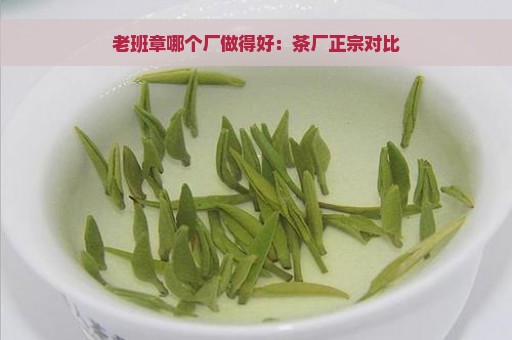 老班章哪个厂做得好：茶厂正宗对比