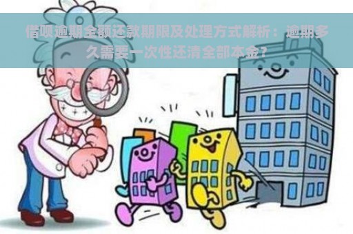 借呗逾期全额还款期限及处理方式解析：逾期多久需要一次性还清全部本金？