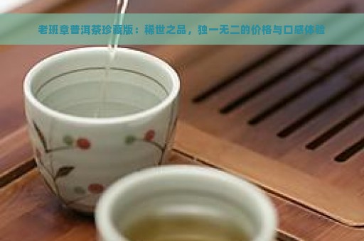 老班章普洱茶珍藏版：稀世之品，独一无二的价格与口感体验