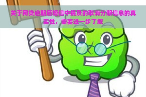 关于网贷逾期后短信中提及的取消分期信息的真实性，需要进一步了解