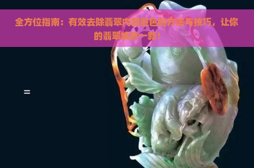 全方位指南：有效去除翡翠内部脏色的方法与技巧，让你的翡翠焕然一新！