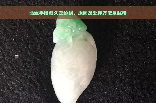 翡翠手镯戴久变透明，原因及处理方法全解析