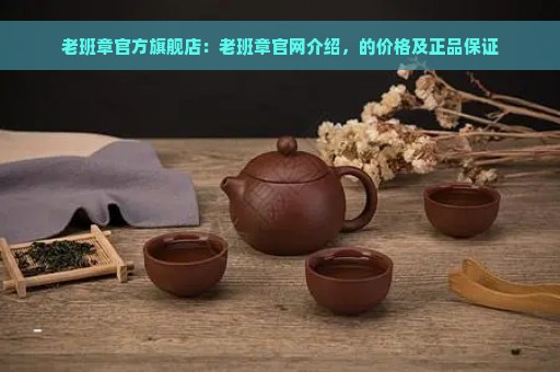 老班章官方旗舰店：老班章官网介绍，的价格及正品保证