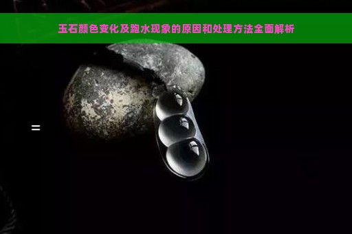 玉石颜色变化及跑水现象的原因和处理方法全面解析