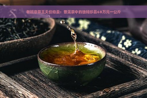 老班章茶王天价拍卖：普洱茶中的独特珍品68万元一公斤