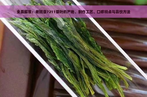 全面解答：老班章7211茶叶的产地、制作工艺、口感特点与品饮方法