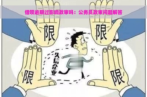 借呗逾期过影响政审吗：公务员政审问题解答