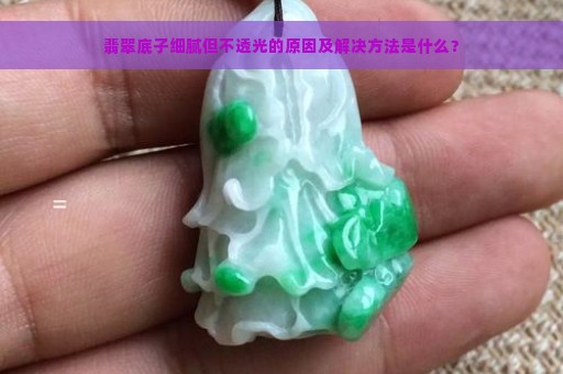 翡翠底子细腻但不透光的原因及解决方法是什么？